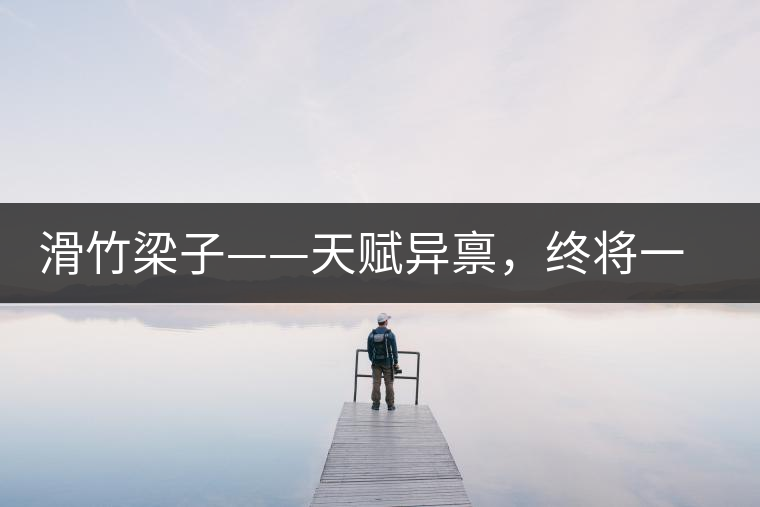 滑竹梁子——天賦異稟，終將一鳴驚人