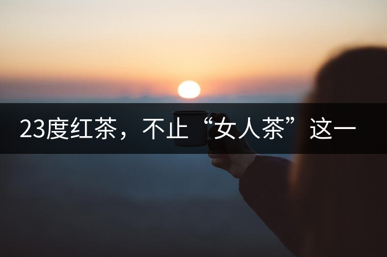 23度紅茶，不止“女人茶”這一個標(biāo)簽