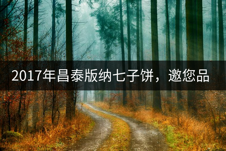 2017年昌泰版納七子餅，邀您品鑒！