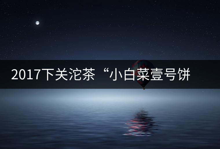 2017下關沱茶“小白菜壹號餅茶”普洱生茶
