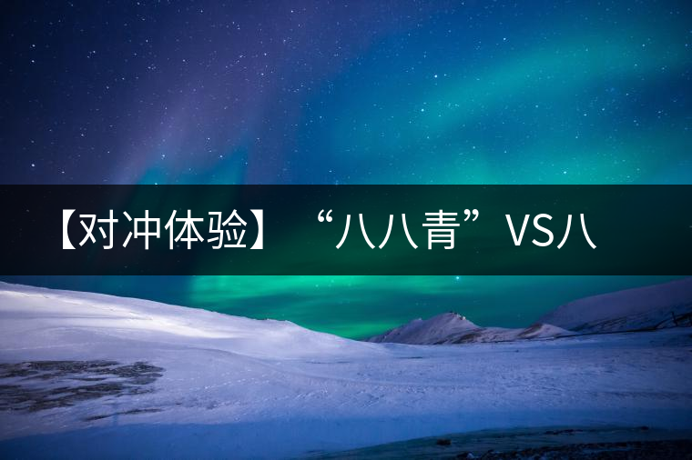 【對沖體驗】“八八青”VS八八青:一場“不公平”的斗茶 【對沖體驗】“八八青”VS八八青:一場“不公平”的斗茶