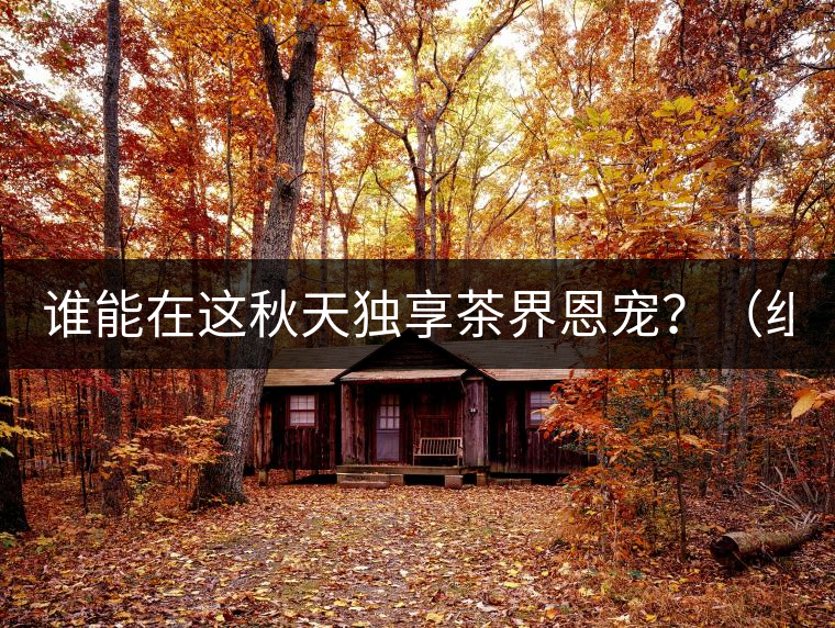 誰(shuí)能在這秋天獨(dú)享茶界恩寵？（組圖）