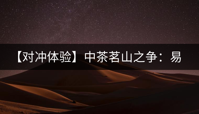 【對(duì)沖體驗(yàn)】中茶茗山之爭(zhēng):易武熟茶vs景邁熟茶 【對(duì)沖體驗(yàn)】中茶茗山之爭(zhēng):易武熟茶vs景邁熟茶