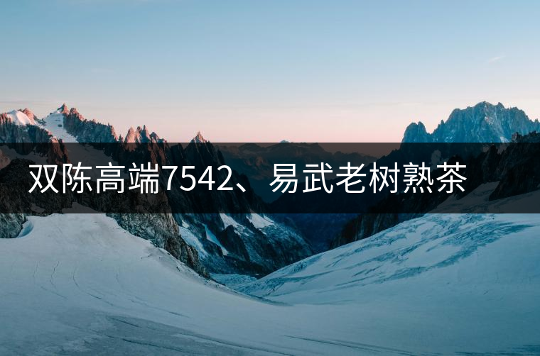 雙陳高端7542、易武老樹熟茶特級品正式上市