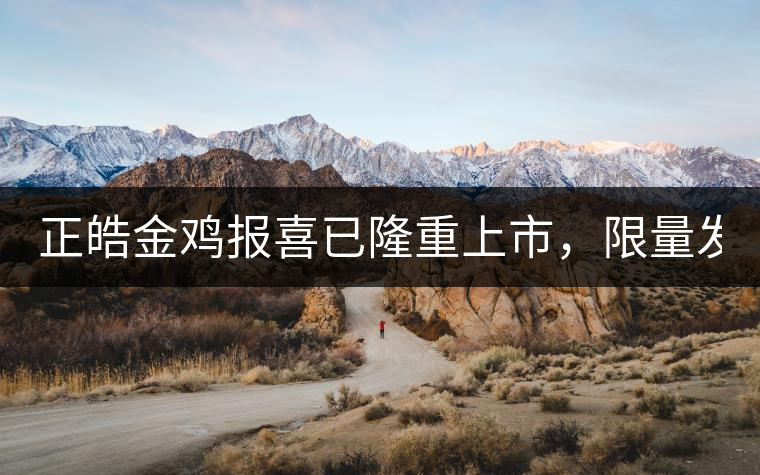 正皓金雞報(bào)喜已隆重上市，限量發(fā)售！只有280件！