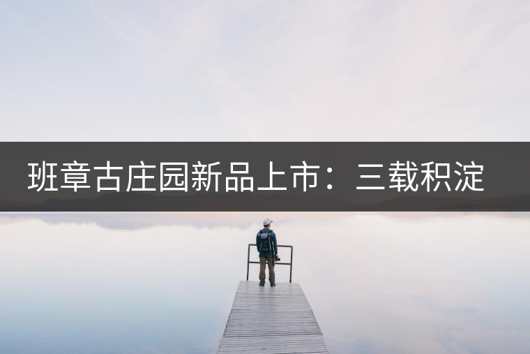 班章古莊園新品上市：三載積淀，致敬四星