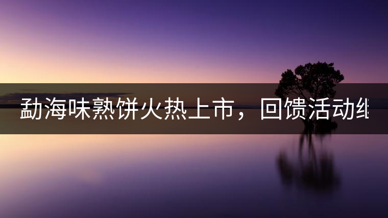 勐海味熟餅火熱上市，回饋活動繼續(xù)！