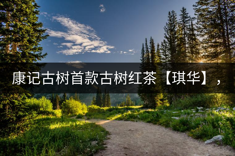 康記古樹首款古樹紅茶【琪華】，溫情上市！