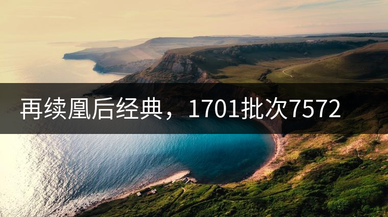 再續(xù)凰后經(jīng)典，1701批次7572即將上市！