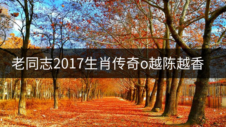 老同志2017生肖傳奇o越陳越香即將上市！
