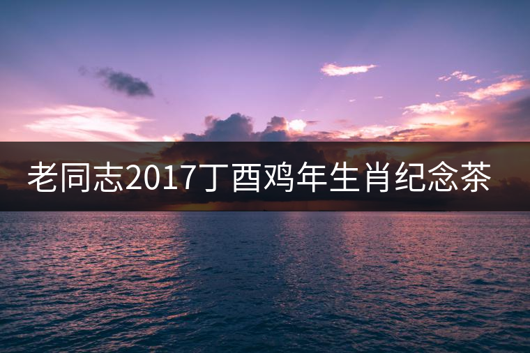 老同志2017丁酉雞年生肖紀(jì)念茶即將全新上市！