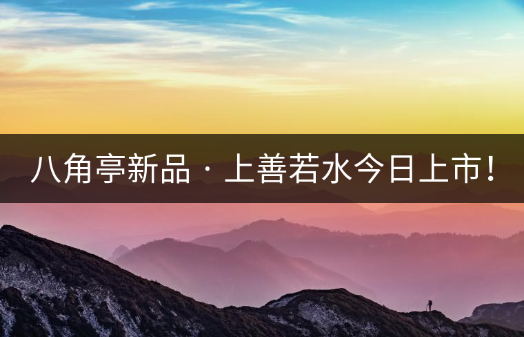 八角亭新品 · 上善若水今日上市！