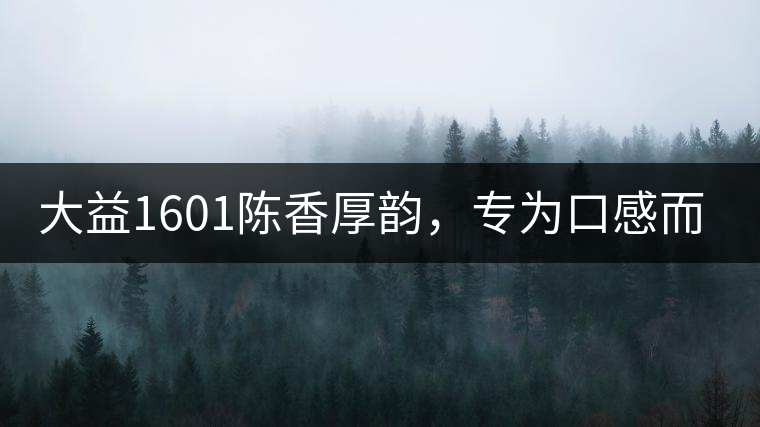 大益1601陳香厚韻，專為口感而來