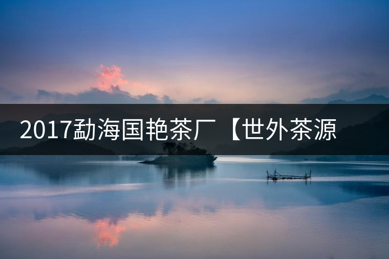 2017勐海國(guó)艷茶廠【世外茶源】古樹(shù)青餅，限量震撼上市！