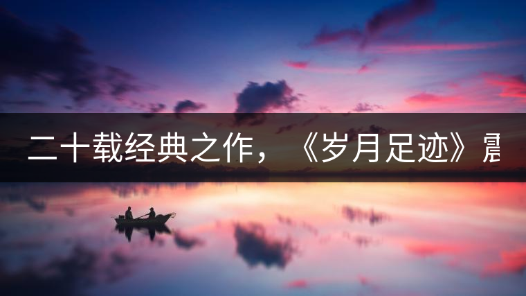 二十載經(jīng)典之作，《歲月足跡》震撼上市！