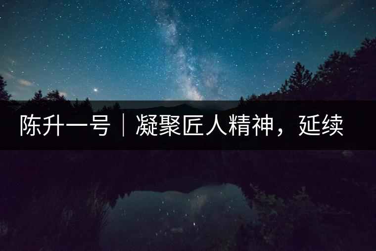 陳升一號｜凝聚匠人精神，延續(xù)經(jīng)典標(biāo)桿