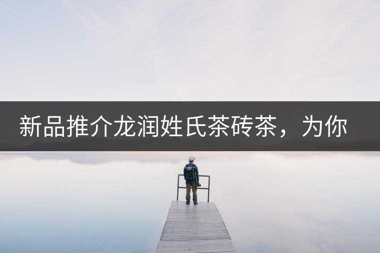 新品推介龍潤姓氏茶磚茶，為你“磚”屬而來！