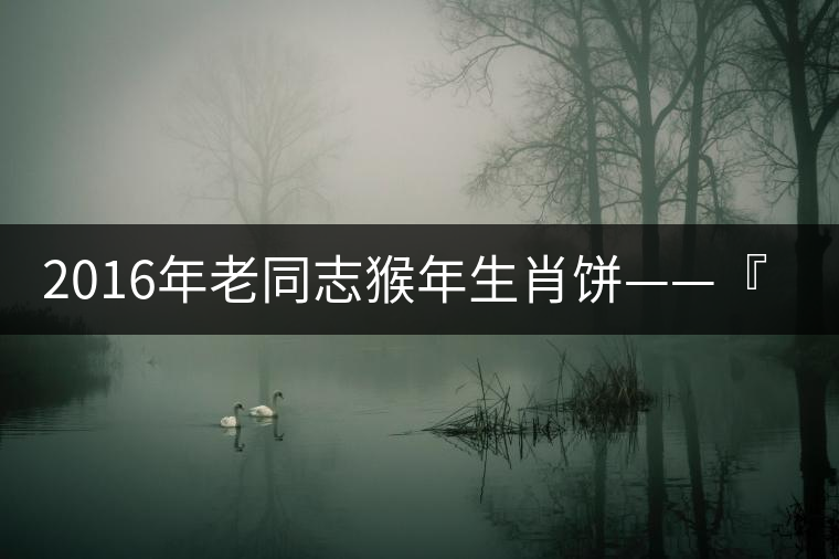 2016年老同志猴年生肖餅——『七十二變』即將上市！