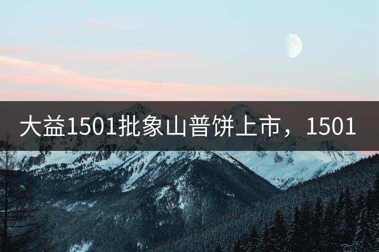 大益1501批象山普餅上市，1501批7542待出
