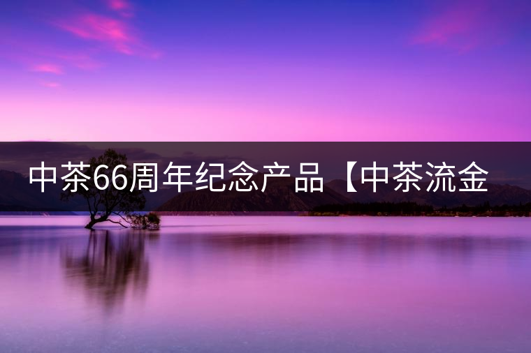 中茶66周年紀(jì)念產(chǎn)品【中茶流金歲月】即將隆重上市。