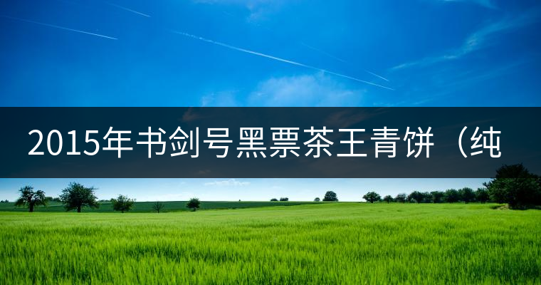 2015年書劍號(hào)黑票茶王青餅(純鈞)上市 2015年書劍號(hào)黑票茶王青餅(純鈞)上市