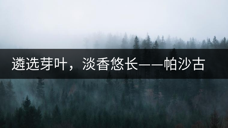 遴選芽葉，淡香悠長(zhǎng)——帕沙古韻