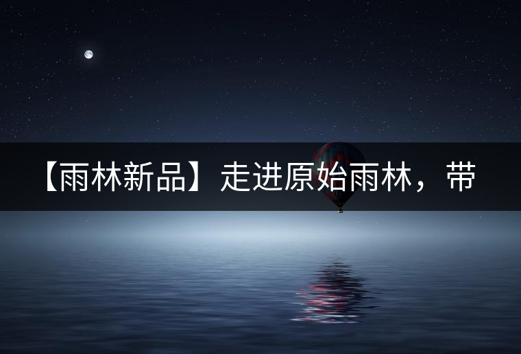 【雨林新品】走進(jìn)原始雨林，帶你認(rèn)識古茶樹的鄰居們！