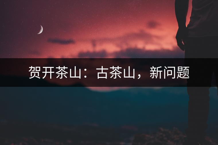 賀開茶山：古茶山，新問題