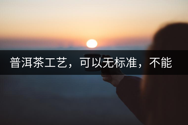 普洱茶工藝，可以無標(biāo)準(zhǔn)，不能沒有底線丨無奈的采摘