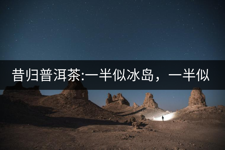 昔歸普洱茶:一半似冰島，一半似老班章