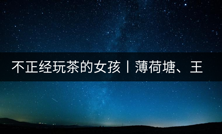 不正經(jīng)玩茶的女孩丨薄荷塘、王子山