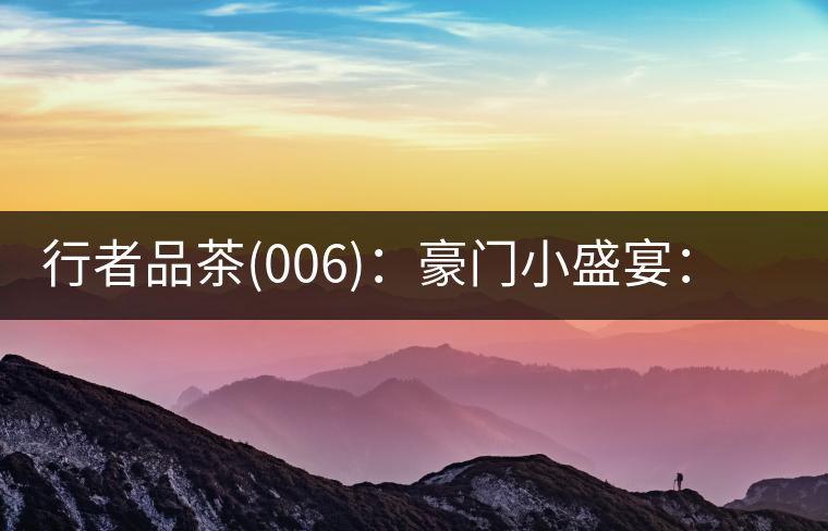 行者品茶(006)：豪門小盛宴：鳳凰窩，易武國有林，天門山。