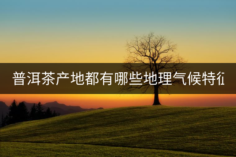 普洱茶產(chǎn)地都有哪些地理氣候特征？