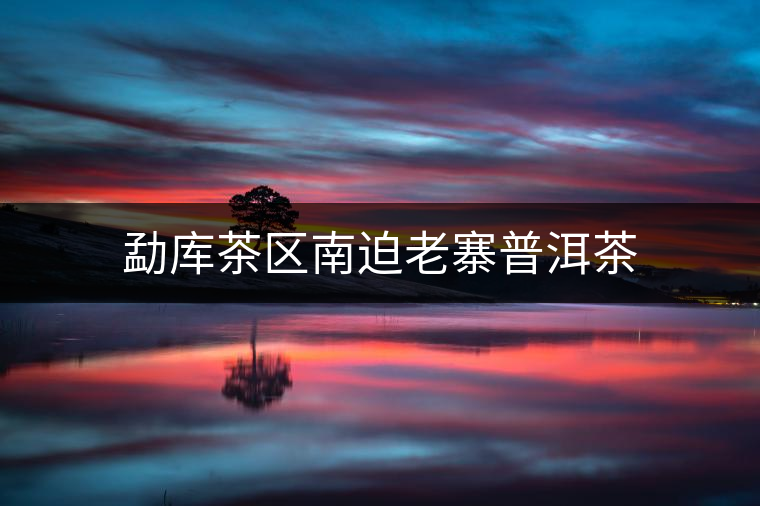 勐庫茶區(qū)南迫老寨普洱茶