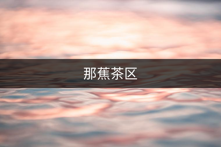 那蕉茶區(qū) 那蕉茶區(qū)