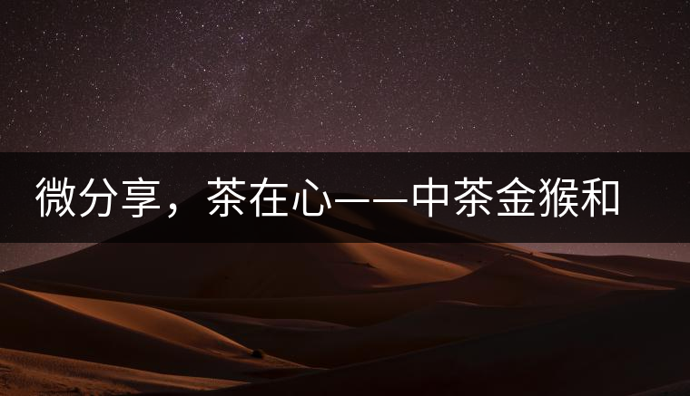微分享，茶在心——中茶金猴和祥羊