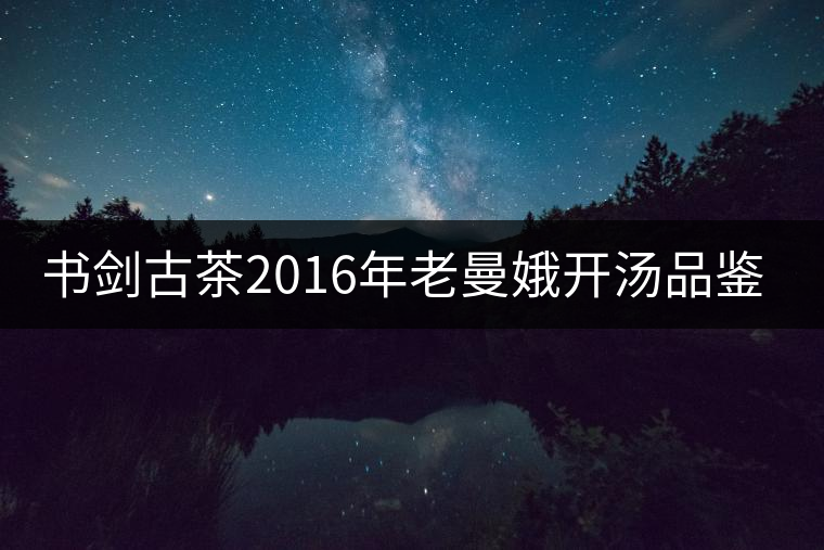 書劍古茶2016年老曼娥開湯品鑒！