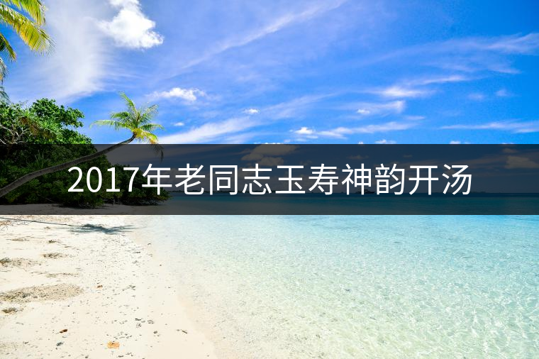 2017年老同志玉壽神韻開湯 2017年老同志玉壽神韻開湯