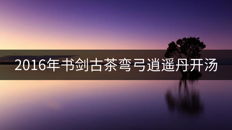 2016年書劍古茶彎弓逍遙丹開湯