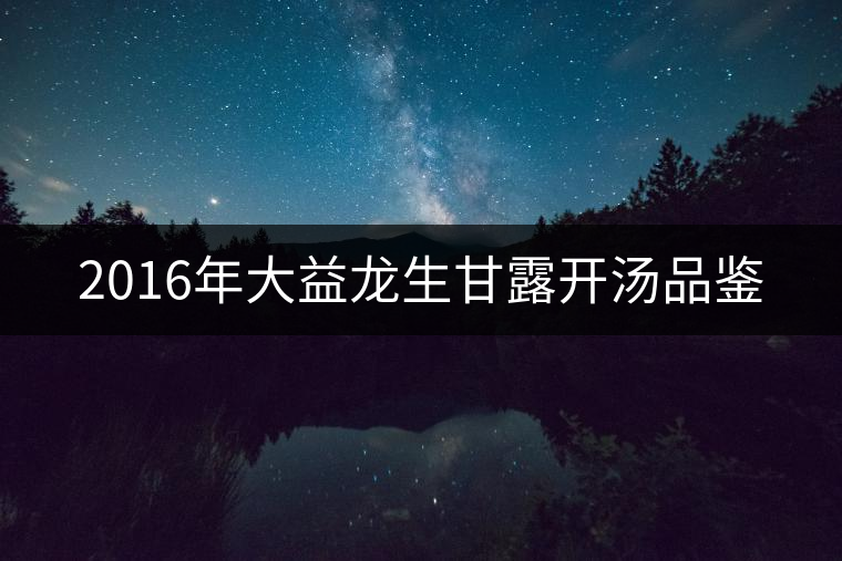 2016年大益龍生甘露開(kāi)湯品鑒