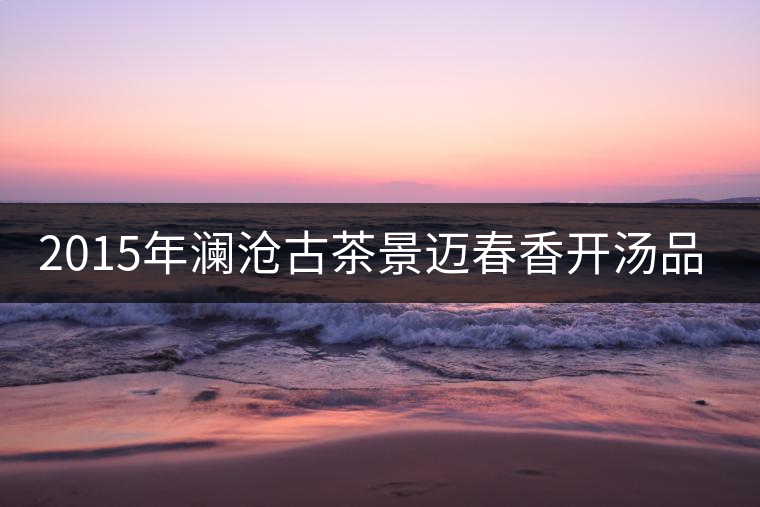 2015年瀾滄古茶景邁春香開(kāi)湯品鑒