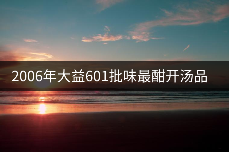 2006年大益601批味最酣開湯品鑒 2006年大益601批味最酣開湯品鑒