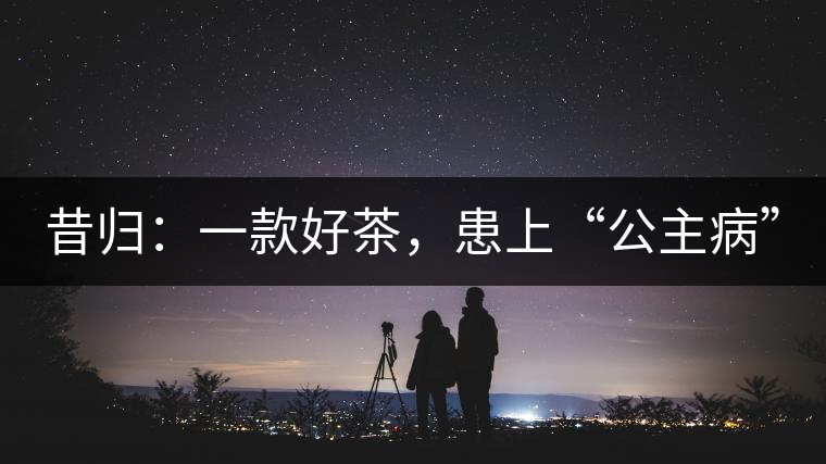 昔歸：一款好茶，患上“公主病”