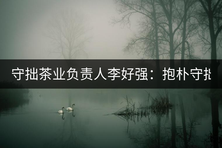 守拙茶業(yè)負(fù)責(zé)人李好強(qiáng)：抱樸守拙喝茶去！