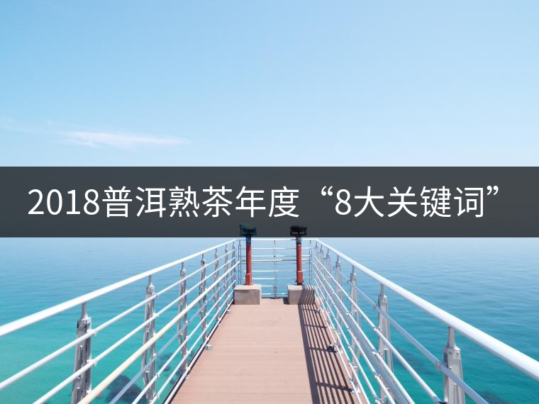 2018普洱熟茶年度“8大關(guān)鍵詞”！