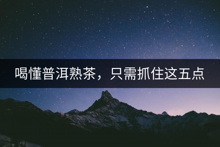 喝懂普洱熟茶，只需抓住這五點(diǎn)