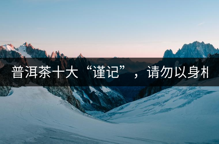 普洱茶十大“謹記”，請勿以身相試！