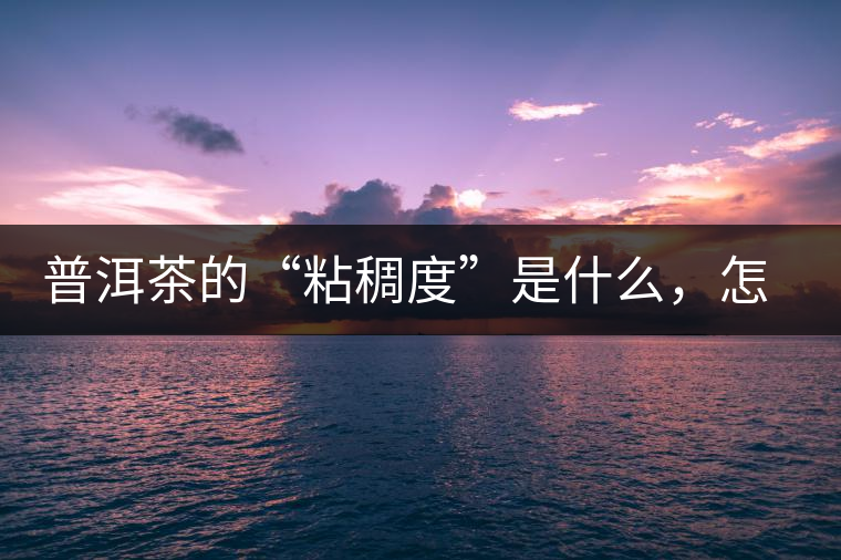 普洱茶的“粘稠度”是什么，怎么能喝出來嗎？