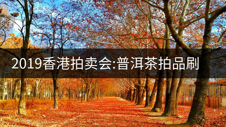 2019香港拍賣會(huì):普洱茶拍品刷新交易額記錄