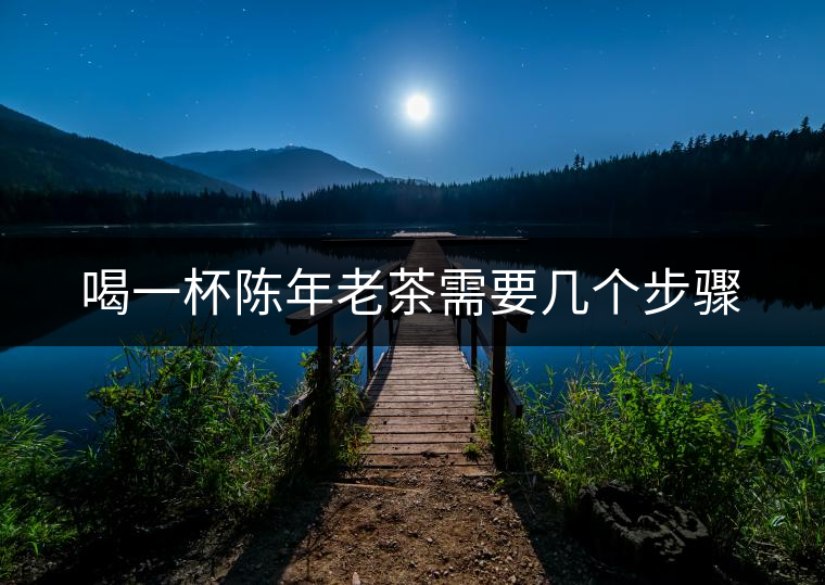喝一杯陳年老茶需要幾個(gè)步驟